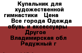 Купальник для художественной гимнастики › Цена ­ 16 000 - Все города Одежда, обувь и аксессуары » Другое   . Владимирская обл.,Радужный г.